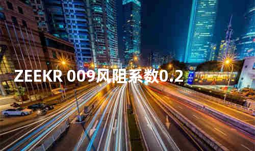 ZEEKR 009风阻系数0.27 续航提升57.6km